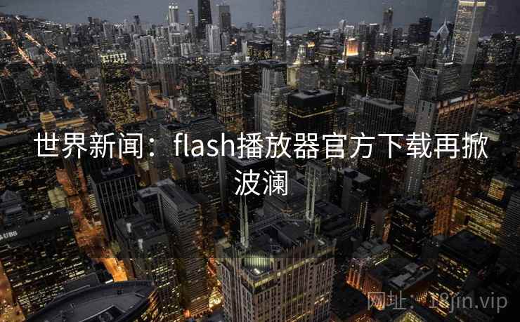 世界新闻：flash播放器官方下载再掀波澜