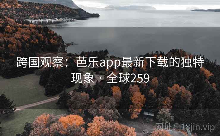 跨国观察:芭乐app最新下载的独特现象 · 全球259 第1张 跨国观察:芭乐app最新下载的独特现象 · 全球259 第1张