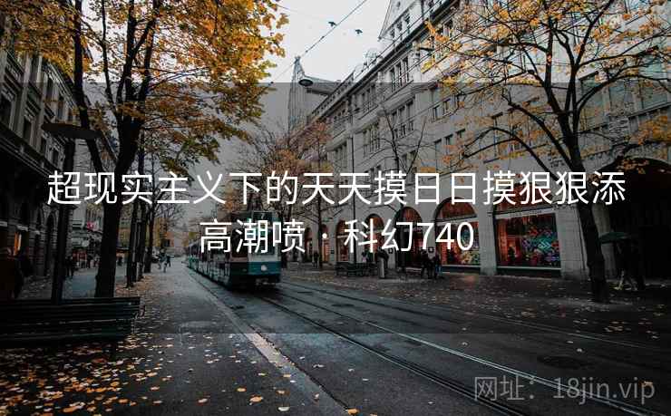 超现实主义下的天天摸日日摸狠狠添高潮喷 · 科幻740