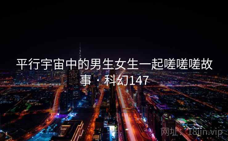 平行宇宙中的男生女生一起嗟嗟嗟故事 · 科幻147  第2张